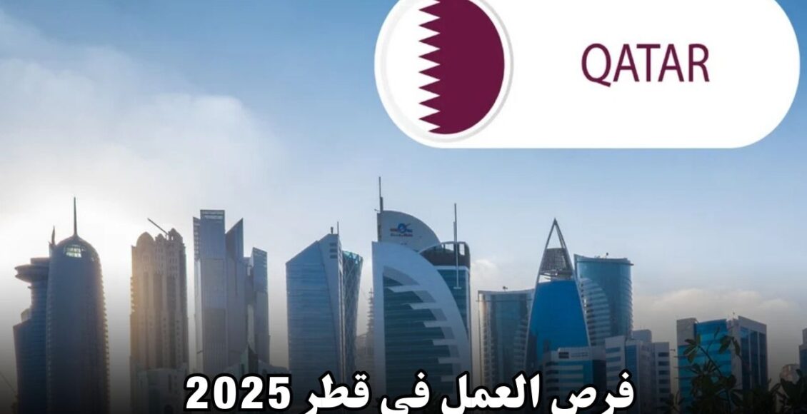 فرص العمل في قطر 2025: دليلك الشامل للوظائف والأشياء التي يجب أن تعرفها