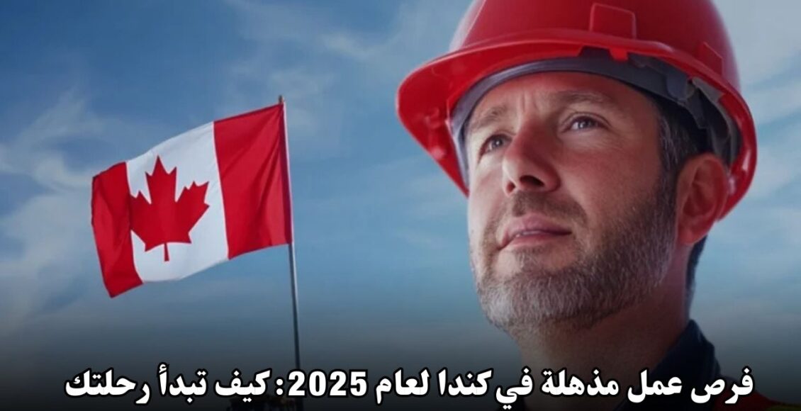 فرص عمل مذهلة في كندا لعام 2025: كيف تبدأ رحلتك نحو مستقبل مشرق؟