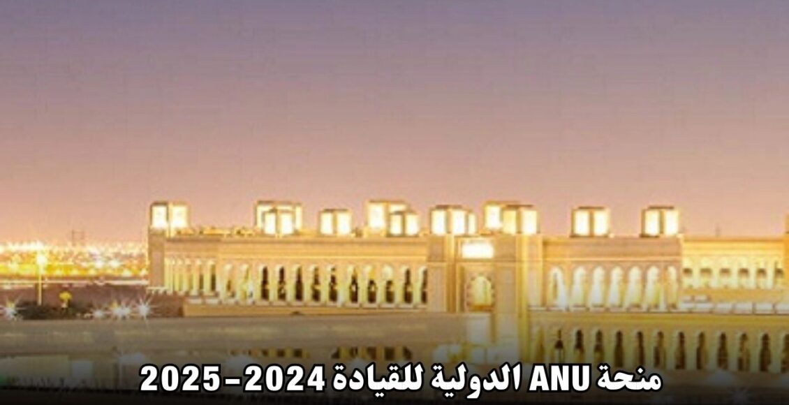 اعرف تفاصيل منحة ANU الدولية للقيادة 2024-2025