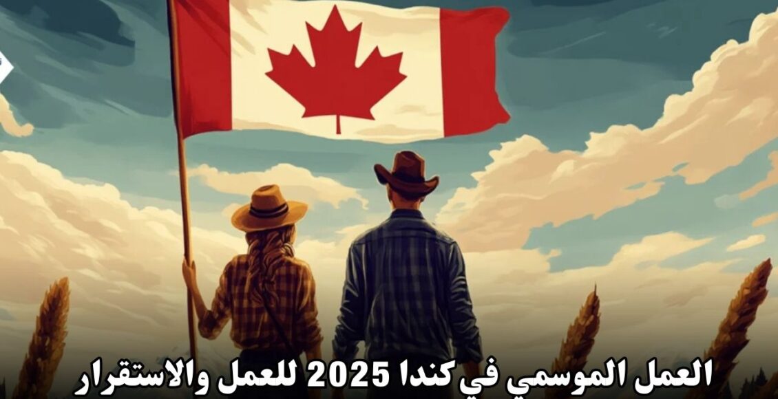 العمل الموسمي في كندا 2025: فرصة ذهبية للعمل والاستقرار