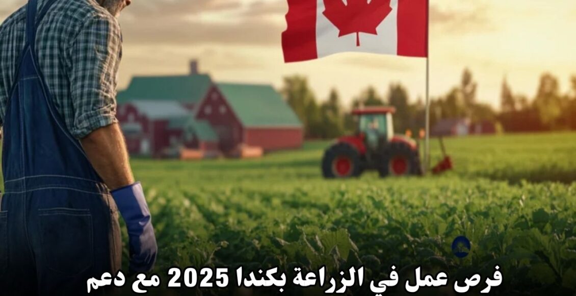 فرص عمل في الزراعة بكندا 2025 مع دعم التأشيرات