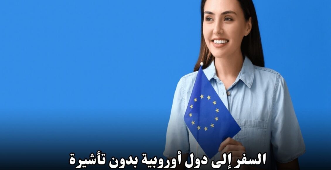 السفر إلى دول أوروبية بدون تأشيرة: الفرصة الذهبية لعام 2025