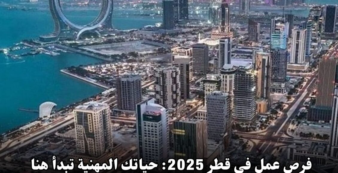 فرص عمل في قطر 2025: حياتك المهنية تبدأ هنا