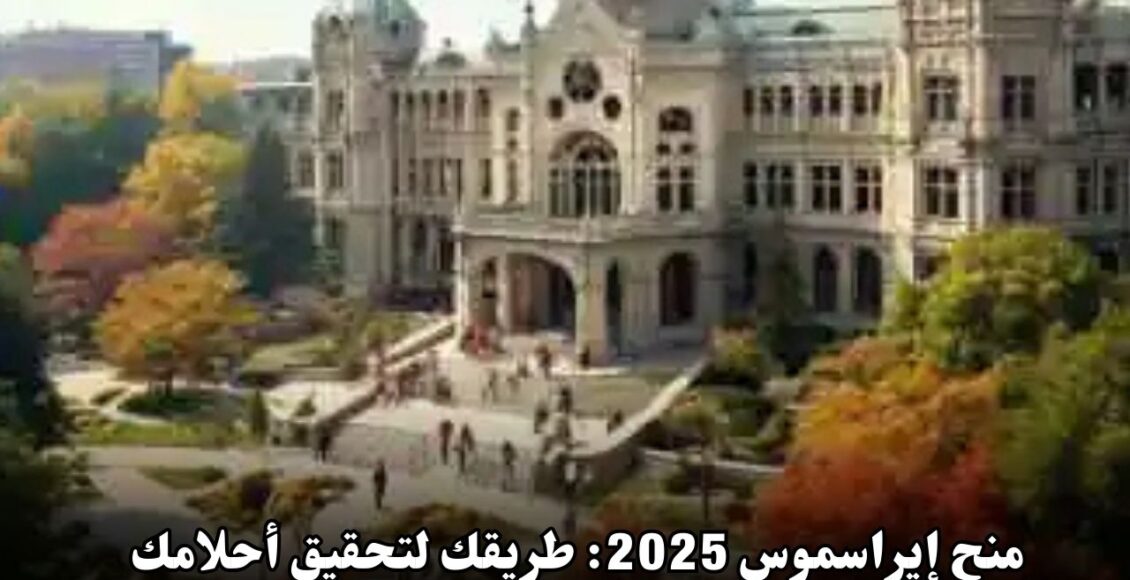 منح إيراسموس 2025: طريقك لتحقيق أحلامك الأكاديمية في أوروبا