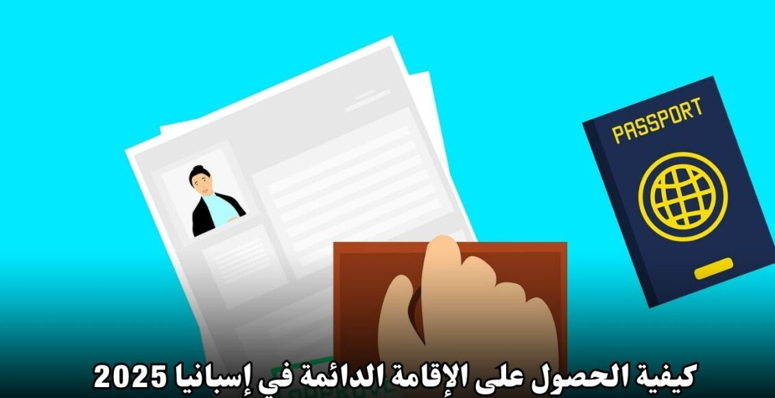 كيفية الحصول على الإقامة الدائمة في إسبانيا 2025: دليلك الشامل